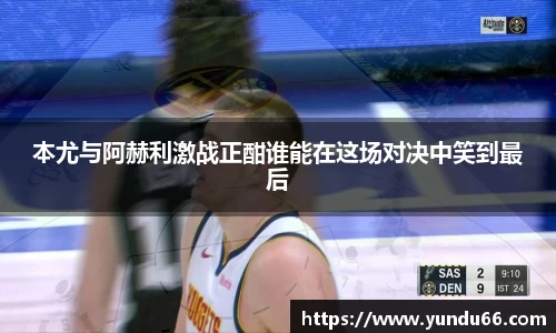 本尤与阿赫利激战正酣谁能在这场对决中笑到最后