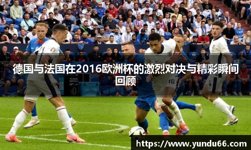 德国与法国在2016欧洲杯的激烈对决与精彩瞬间回顾
