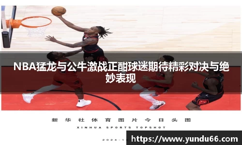NBA猛龙与公牛激战正酣球迷期待精彩对决与绝妙表现